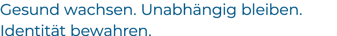 Gesund wachsen. Unabh ngig bleiben. Identit t bewahren.